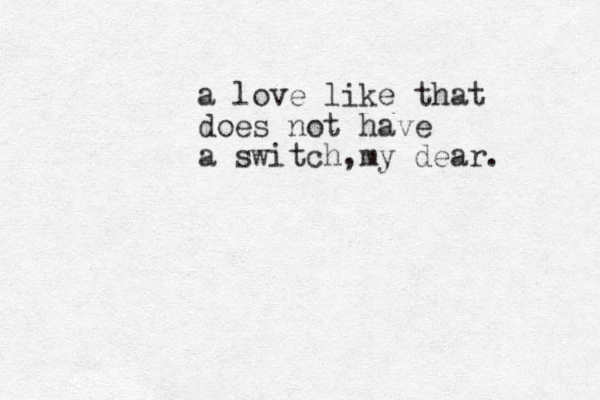 a love like that does not have a switch ,my dear. 