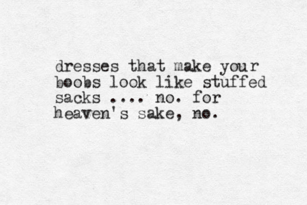 dresses that make you boobs look like stuffed sacks .... no. for heaven's sake, no. r 