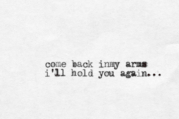 come back inmy arms i'll hold you again... 