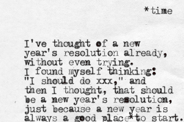 I've thought of a new year's resolution already, without even trying. I found myself thinking: "I should do xxx," and then I thought, that should be a new year's resolution, just because a new year is always a good place to start. * *time 