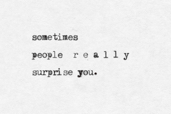 sometimes people r e a l l y surprise you.