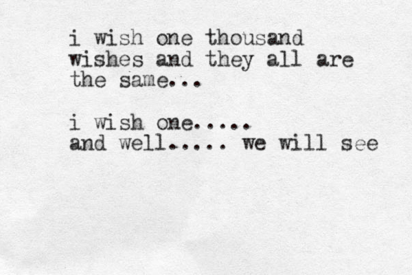 i wish one thousand wishes and they all are the same... i wish one..... and well..... we will see 