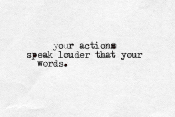your actions speak louder that your words.