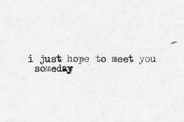 i just hope to meet you someday