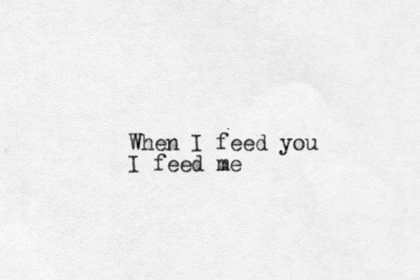 When I feed you I feed me 