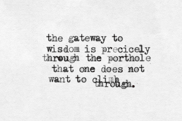 the gateway to wisdom is precicely through the porthole that one does not want to climb through .
