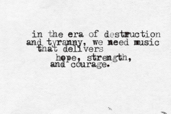 in the era of destruction and tyranny , we need music that delivers hope, strength, and courage. 