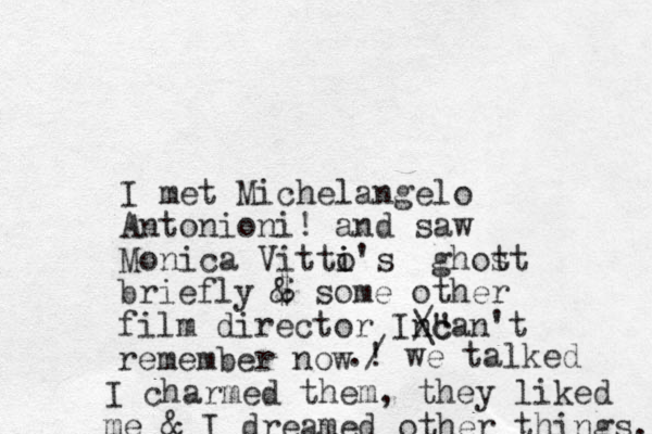 I met Michelangelo Antonioni! and saw Monica Vitto i i's ghot st briefly $ & some other film director Incan't remember now /" \c .! / we talked I charmed them, they liked me & I dreamed other things. 