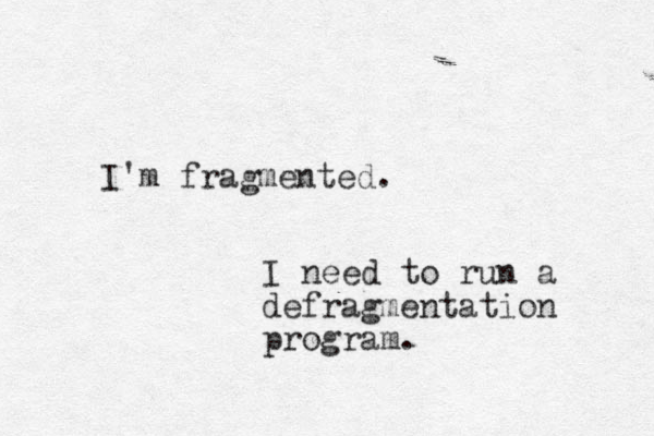 I'm fragmented. I need to run a defragmentation program.