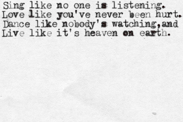 Sing like no one is listening. Love like you've never been hurt. Dance like nobody's watching, and Live like it's heaven on earth. 