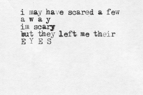 i may have scared a few a w a y im scary but they left me their E Y E S