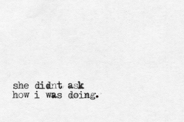she didnt ask how i was doing.
