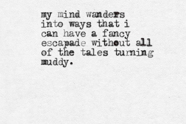 my mind wanders into ways that i can have a fancy escapade without all of the tales turning muddy. 