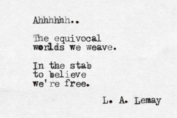 Ahhhhhh.. The equivocal worlds we weave. In the stab to believe we're free. L. A. Lemay 