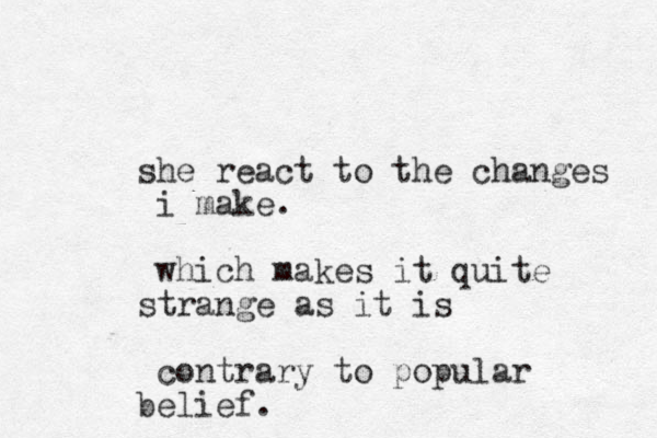 she react to the changes i make. which makes it quite strange as it is contrary to popular belief.