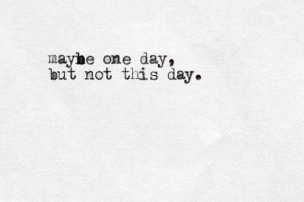 mayne b b one day, but not this day.