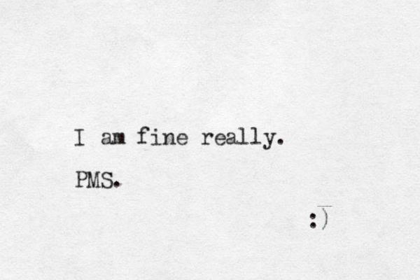 I am fine really. PMS. :) 