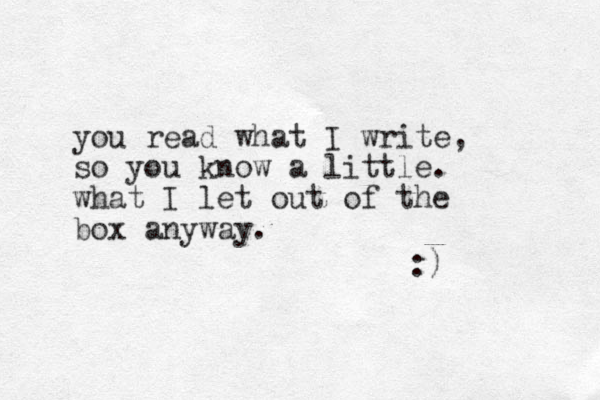 you read what I write, so you know a little. what I let out of the box anyway. :) 