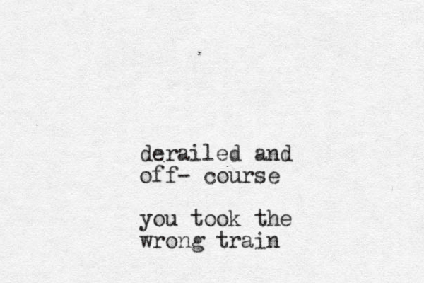derailed and off- course you took the wrong train 