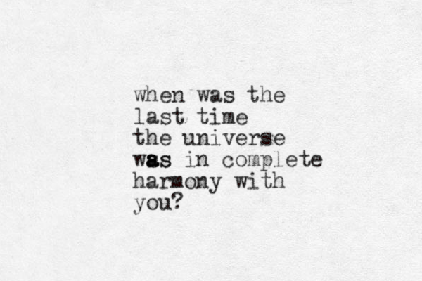 when was the last time the universe ws as a as in complete harmony with you?