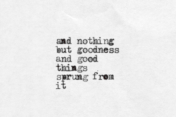 and nothing but goodness and good things sprung from it