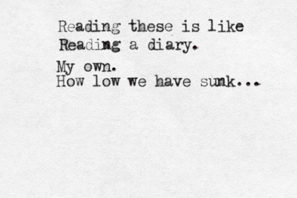 Reading these is like Reading a diary. My own. How low we have sunk... 