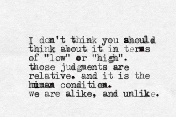 I don't think you ahould think about it in terms of "low" or "high". those judgments are relative. and it is the hi u uman condition. we are alike, and unlike. s s 