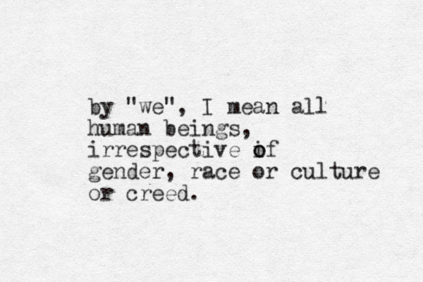 by "we", I mean all human beings, irrespective i o of gender, race or culture or creed.