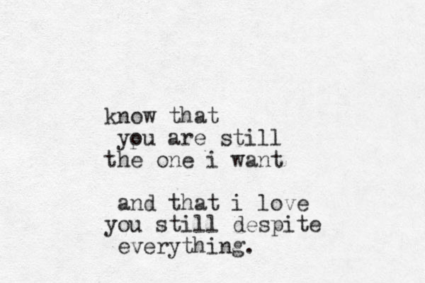 know that ypu o are still the one i want and that i love you still despite everything. 