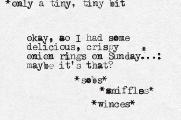 okay, ao s I had some delicious, crispy onion ru i ings on Sunday...: maybe it's that? *sobs* *sniffls es* *winces* * *only a tiny, tiny bit