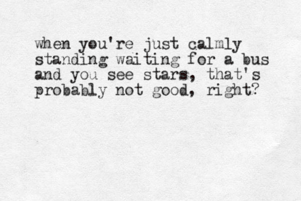 when you're just calmly standing waiting for a bus and you see stars, that's probably not good, right? 