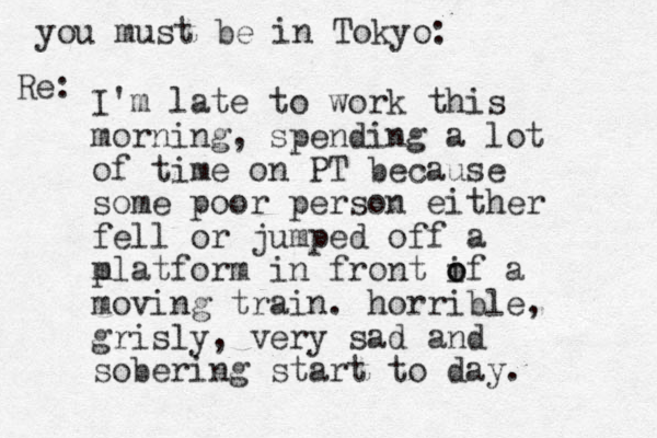 I'm late to work this morning, spending a lot of time on PT because some poor person either fell or jumped off a m platform in front if o o a moving train. horrible, grisly, very sad and sobering start to day. you must be in Tokyo: Re: 