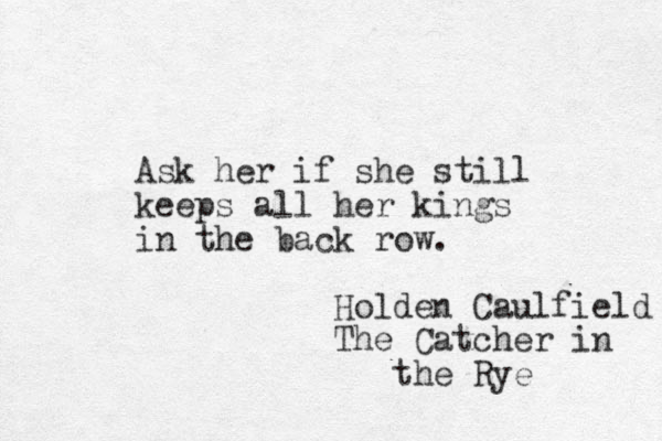 Ask her if she still keeps all her kings in the back row. Holden Caulfield The Catcher in the Rye