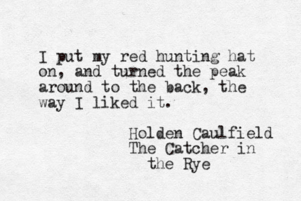 I put my red hunting hat on, and turned the peak around to the back, the way I liked it. Holden Caulfield The Catcher in the Rye