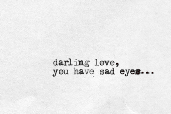 darling love, you have sad eyes... 