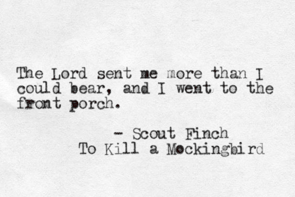 The Lord sent me more than I could bear, and I went to the front porch. - Scout Finch To Kill a Mockingbird 
