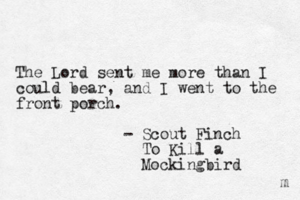 The Lord sent me more than I could bear, and I went to the front porch. - Scout Finch To Kill a Mockingbird m 