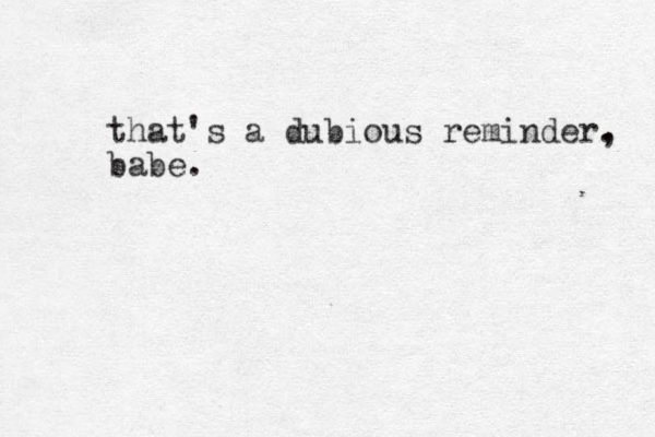 that's a dubious reminder. , babe.