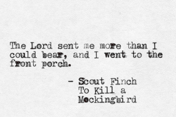 The Lord sent me more than I could bear, and I went to the front porch. - Scout Finch To Kill a Mockingbird 