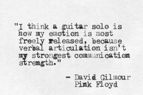 "I think a guitar solo is how my emotion is most freely released, because verbal articulation isn't my strongest communication strength." - David Gilmour Pink Floyd