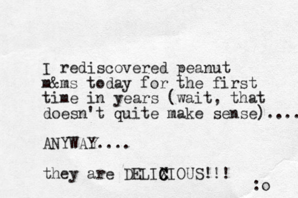 I rediscovered peanut m&ms today for the first time in years (wait, that doesn't quite make sense).... ANYWAY.... they are DELIXI C C C OUS!!! :o 