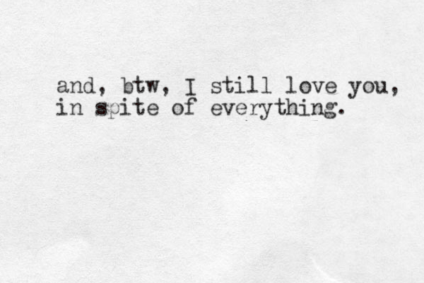 and, btw, I still love you, in spite of everything. 