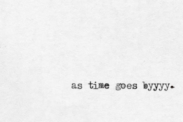 as time goes byyyy. 