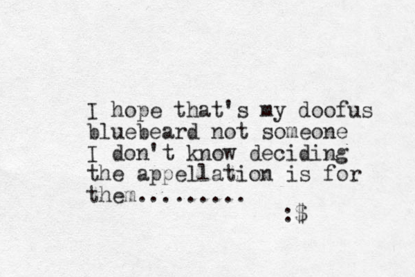 I hope that's my doofus bluebeard not someone I don't know deciding the appellation is for them......... :$ 