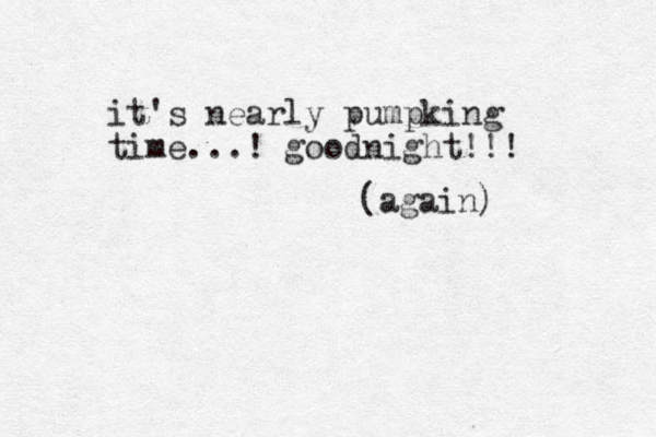it's nearly pumpking time...! good i n ght!!! (again)
