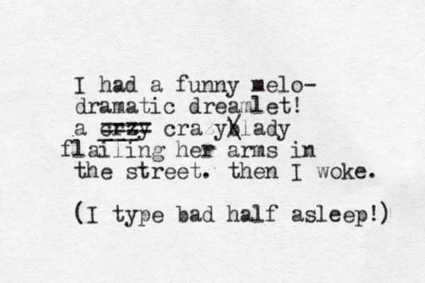 I had a funny melo- dramatic dreamlet! a crzy ___ ==== crazyblady / \ l f ailing her arms in the street. then I woke. (I type bad half asleep!) 