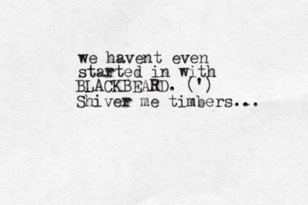 we havent even started in with BLACKBEARD. (') Shiver me timbers... 