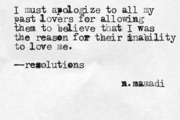 I must apologize to all my past lovers for allowing them to believe that I was the reason for their m i inability to love me. --resolutions n.mamadi 