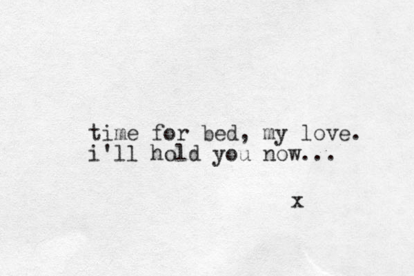 time for bed, my love. i'll hold you now... x