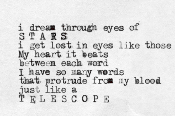 i dream through eyes of S T A T R R R S i get lost in eyes like those My heart it beats between each word I have so many words that protrude from my blood just like a T E L E S C O P E